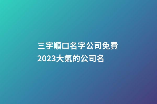 三字順口名字公司免費 2023大氣的公司名-第1張-公司起名-玄機派